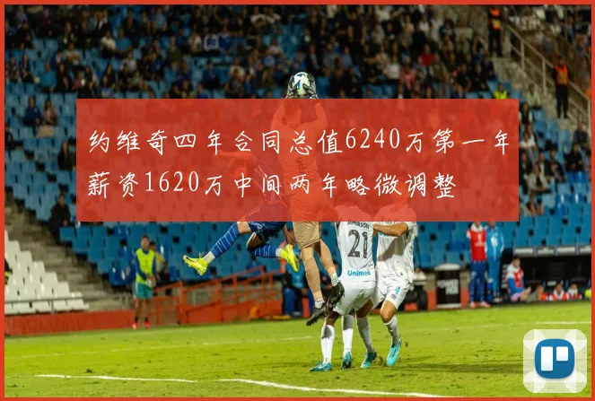 约维奇四年合同总值6240万第一年薪资1620万中间两年略微调整