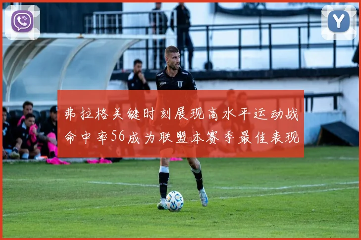 弗拉格关键时刻展现高水平运动战命中率56成为联盟本赛季最佳表现