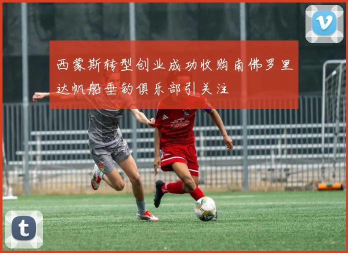 西蒙斯转型创业成功收购南佛罗里达帆船垂钓俱乐部引关注