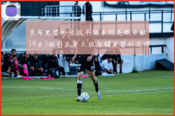 莫布里替补出战半场表现亮眼贡献10分3板引发学文班与锡安替补定律探讨