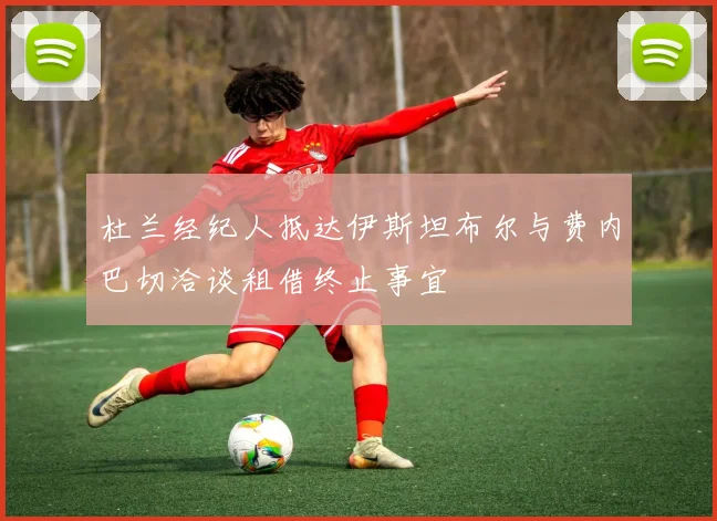 杜兰经纪人抵达伊斯坦布尔与费内巴切洽谈租借终止事宜