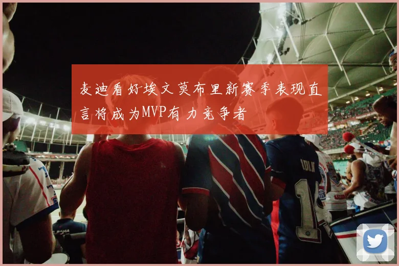 麦迪看好埃文莫布里新赛季表现直言将成为MVP有力竞争者