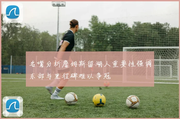名嘴分析詹姆斯留湖人重要性强调东部与里程碑难以争冠