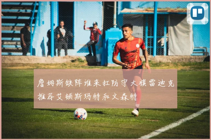 詹姆斯缺阵谁来扛防守大旗雷迪克推荐艾顿斯玛特和文森特