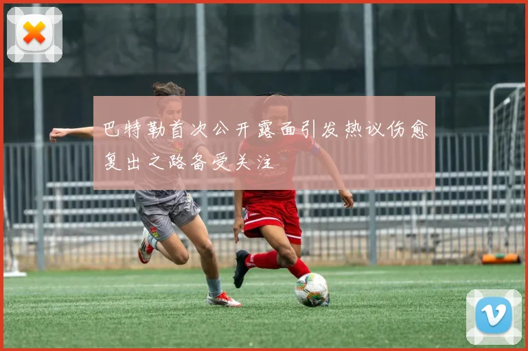 巴特勒首次公开露面引发热议伤愈复出之路备受关注