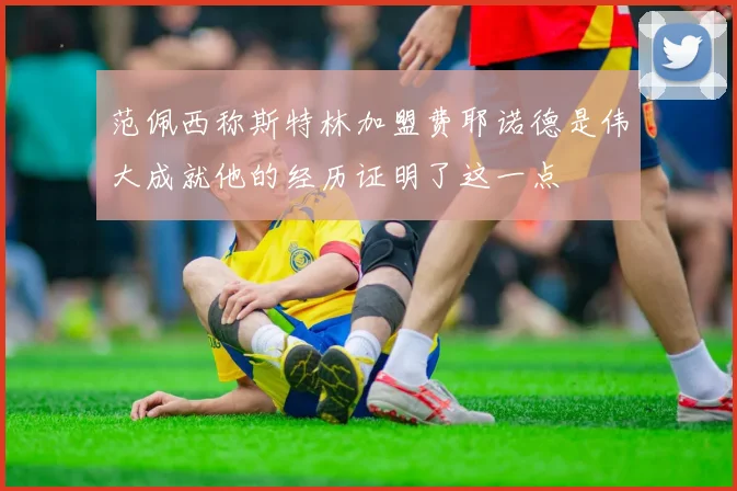 范佩西称斯特林加盟费耶诺德是伟大成就他的经历证明了这一点