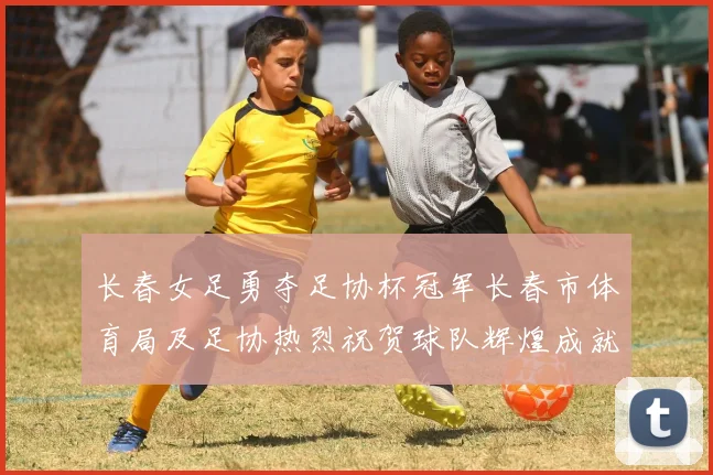 长春女足勇夺足协杯冠军长春市体育局及足协热烈祝贺球队辉煌成就
