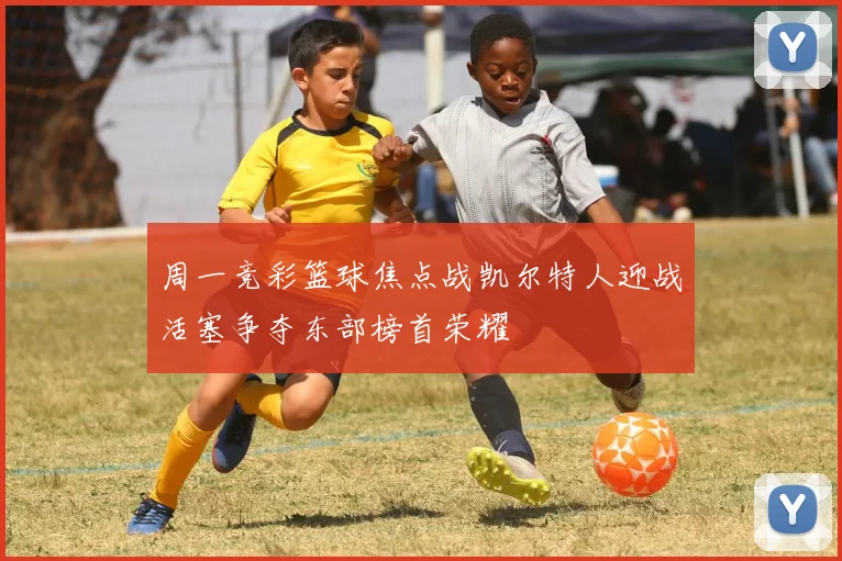 周一竞彩篮球焦点战凯尔特人迎战活塞争夺东部榜首荣耀