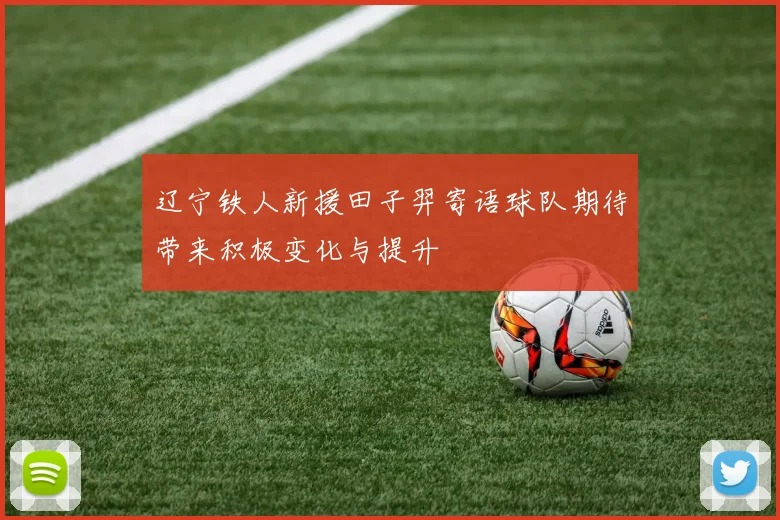 辽宁铁人新援田子羿寄语球队期待带来积极变化与提升