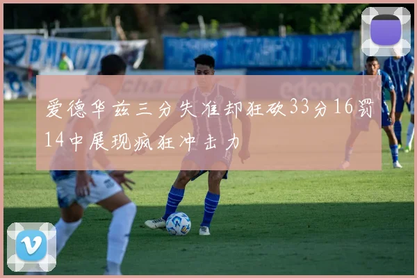 爱德华兹三分失准却狂砍33分16罚14中展现疯狂冲击力