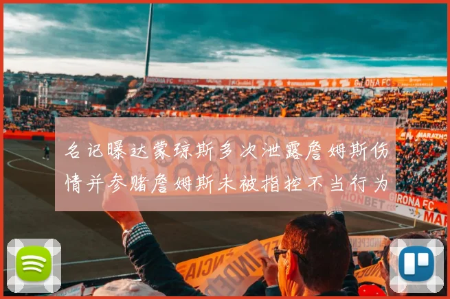 名记曝达蒙琼斯多次泄露詹姆斯伤情并参赌詹姆斯未被指控不当行为