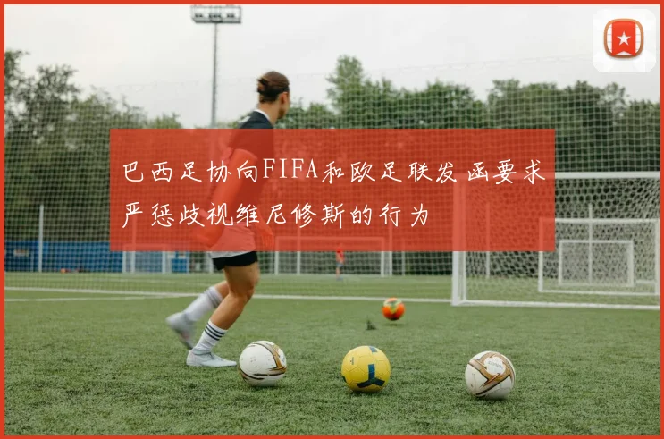 巴西足协向FIFA和欧足联发函要求严惩歧视维尼修斯的行为