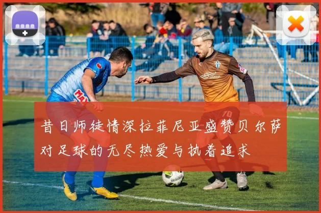 昔日师徒情深拉菲尼亚盛赞贝尔萨对足球的无尽热爱与执着追求