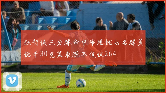 独行侠三分球命中率堪忧七名球员低于30克莱表现不佳仅264
