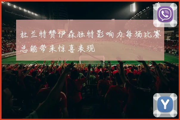 杜兰特赞伊森独特影响力每场比赛总能带来惊喜表现