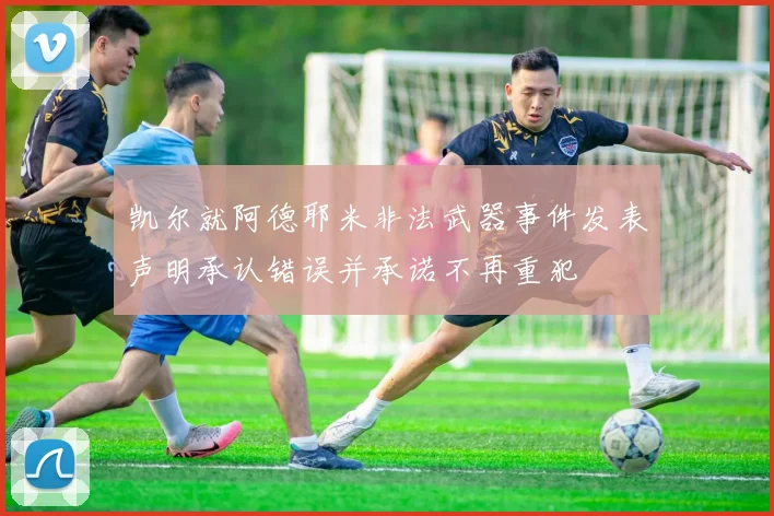 凯尔就阿德耶米非法武器事件发表声明承认错误并承诺不再重犯