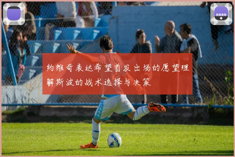 约维奇表达希望首发出场的愿望理解斯波的战术选择与决策