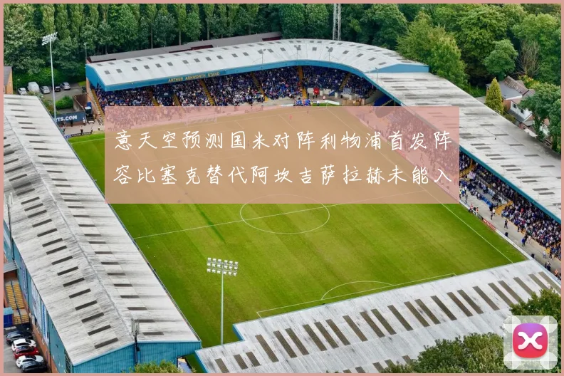 意天空预测国米对阵利物浦首发阵容比塞克替代阿坎吉萨拉赫未能入选