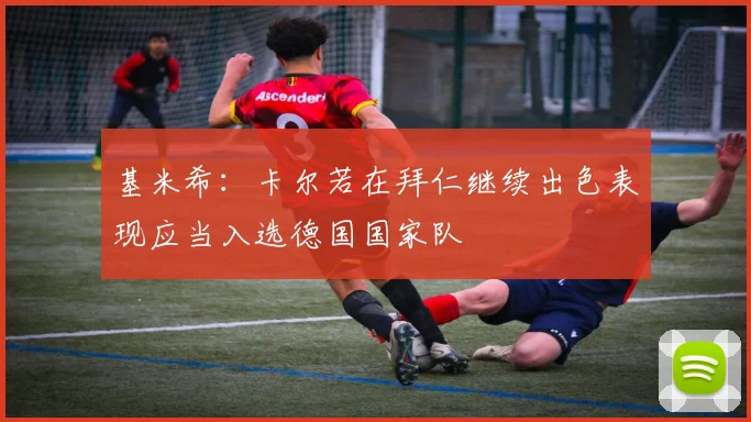 基米希：卡尔若在拜仁继续出色表现应当入选德国国家队