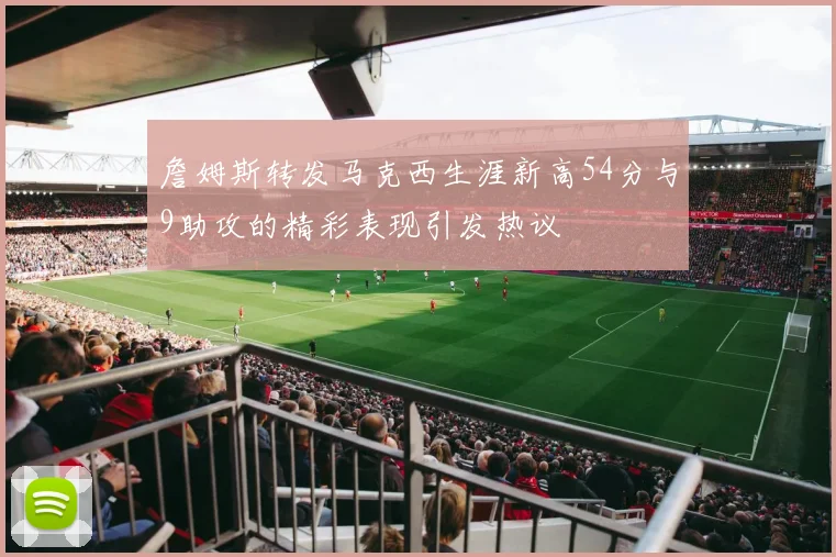 詹姆斯转发马克西生涯新高54分与9助攻的精彩表现引发热议