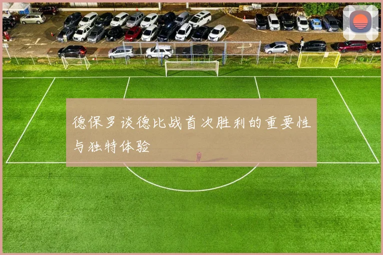德保罗谈德比战首次胜利的重要性与独特体验