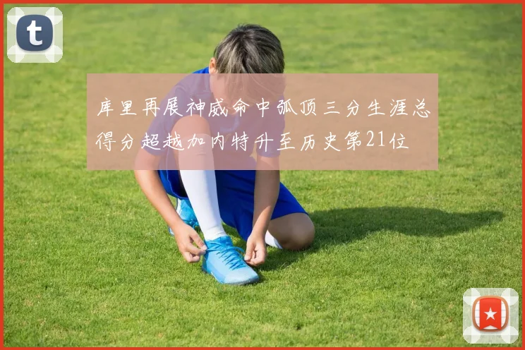 库里再展神威命中弧顶三分生涯总得分超越加内特升至历史第21位