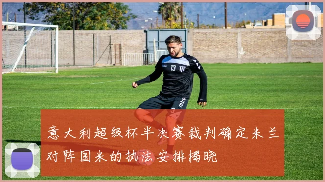 意大利超级杯半决赛裁判确定米兰对阵国米的执法安排揭晓