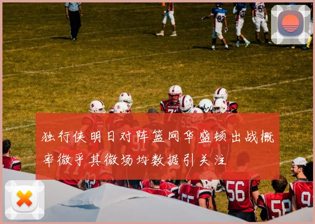 独行侠明日对阵篮网华盛顿出战概率微乎其微场均数据引关注