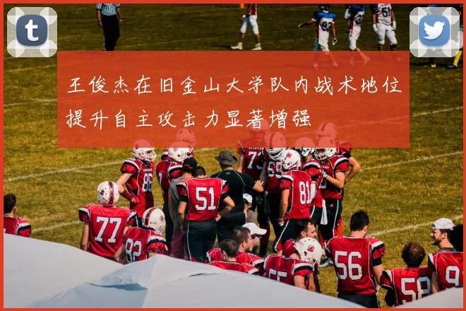 王俊杰在旧金山大学队内战术地位提升自主攻击力显著增强
