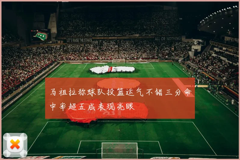 马祖拉称球队投篮运气不错三分命中率超五成表现亮眼