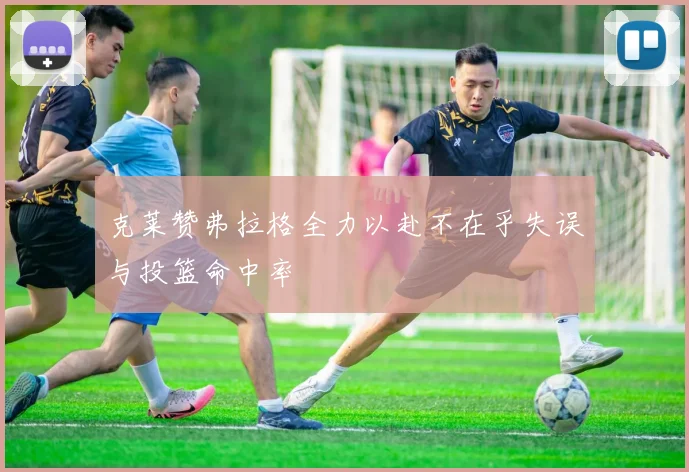 克莱赞弗拉格全力以赴不在乎失误与投篮命中率