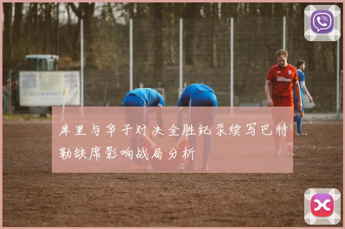 库里与华子对决全胜纪录续写巴特勒缺席影响战局分析