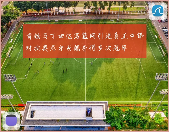 肯扬马丁回忆若篮网引进真正中锋对抗奥尼尔或能夺得多次冠军