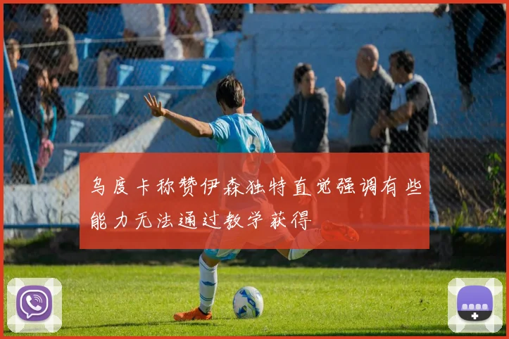 乌度卡称赞伊森独特直觉强调有些能力无法通过教学获得