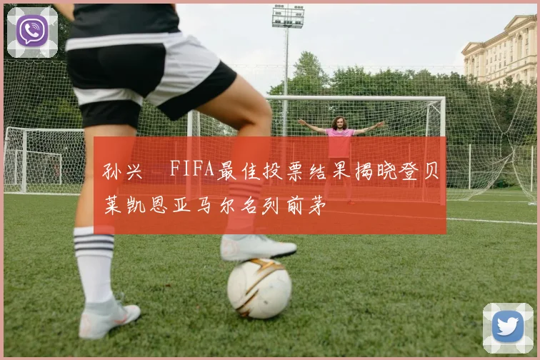 孙兴慜FIFA最佳投票结果揭晓登贝莱凯恩亚马尔名列前茅