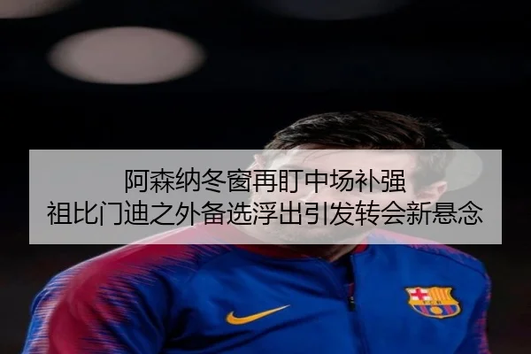 阿森纳冬窗再盯中场补强 祖比门迪之外备选浮出引发转会新悬念（xingkong）